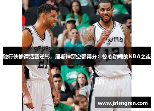 独行侠惨遭活塞逆转，唐斯神奇空翻得分：惊心动魄的NBA之夜
