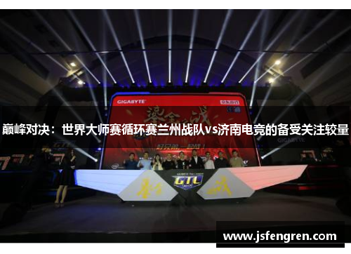 巅峰对决：世界大师赛循环赛兰州战队vs济南电竞的备受关注较量