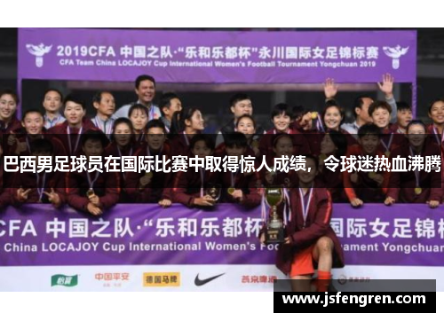 巴西男足球员在国际比赛中取得惊人成绩，令球迷热血沸腾
