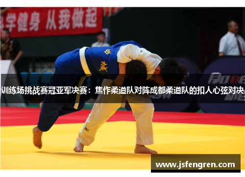 训练场挑战赛冠亚军决赛：焦作柔道队对阵成都柔道队的扣人心弦对决
