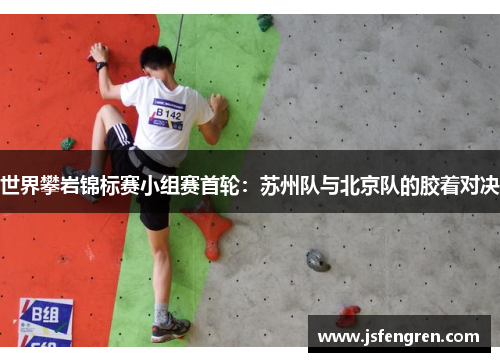 世界攀岩锦标赛小组赛首轮：苏州队与北京队的胶着对决