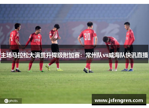 主场马拉松大满贯升降级附加赛：常州队vs威海队快讯直播