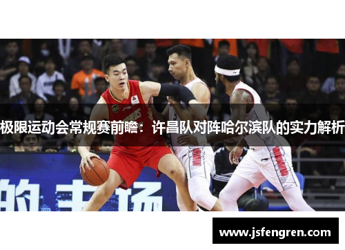 极限运动会常规赛前瞻：许昌队对阵哈尔滨队的实力解析