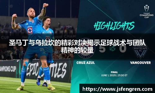圣马丁与乌拉坎的精彩对决揭示足球战术与团队精神的较量