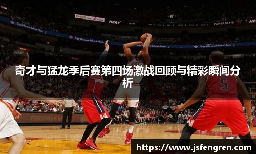 奇才与猛龙季后赛第四场激战回顾与精彩瞬间分析